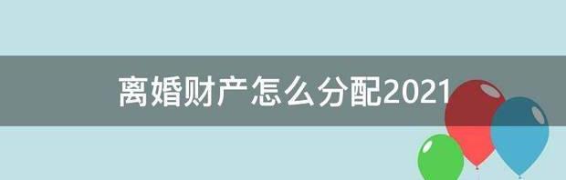 离婚财产怎么分割2023 离婚财产怎么分配2021