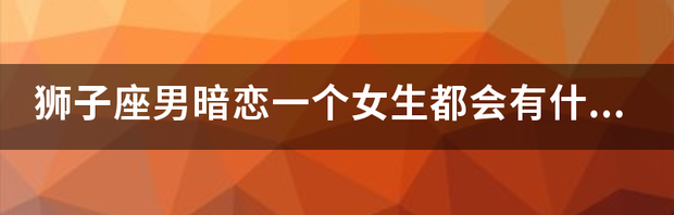 处座男对暗恋的女生表现都有哪些呢？他们会在何时表白呢？ 处座男对待暗恋女生