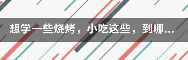 小吃培训去哪里学最好？ 学美食小吃到哪里学