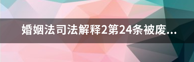 婚姻法司法解释2第24条被废止了吗? 婚姻法司法解释二第24条