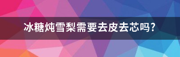 做冰糖雪梨要去皮吗？ 冰糖雪梨要去皮吗