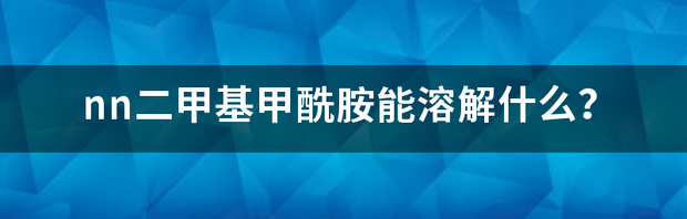 nn二甲基甲酰胺能溶解什么？ nn二甲基甲酰胺msds