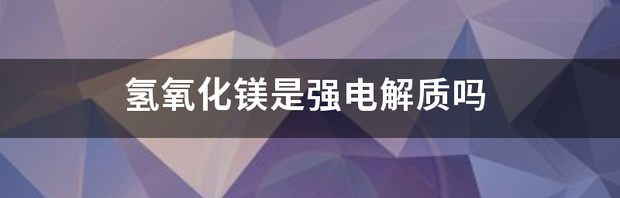 氧化镁是强电解质吗？ 氢氧化镁是强电解质