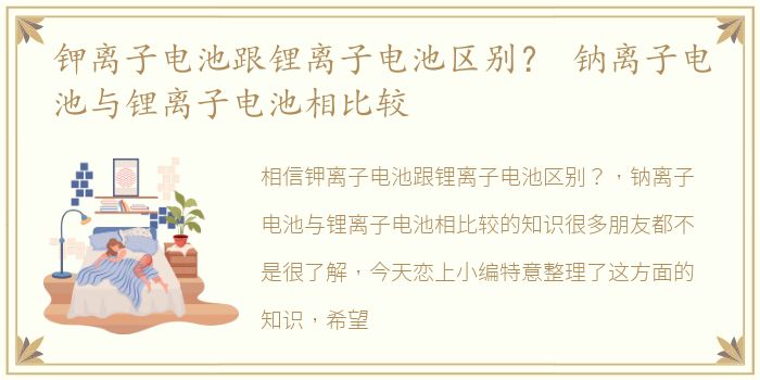 钾离子电池跟锂离子电池区别？ 钠离子电池与锂离子电池相比较