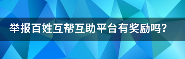 举报百姓互帮互助平台有奖励吗？ 老百姓举报投诉平台