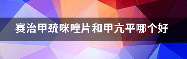 赛治甲巯咪唑片和甲亢平哪个好 赛治甲巯咪唑片