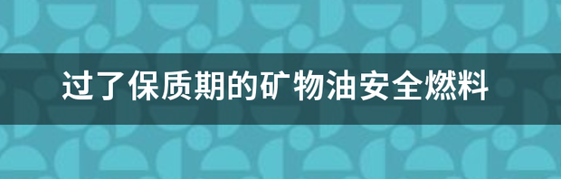 矿物油燃料的保存期？ 矿物油燃料安全吗