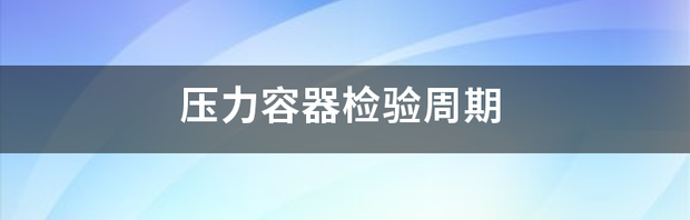 压力容器的定期检验周期要多久一次?压力容器？ 压力容器检验周期