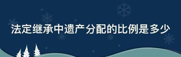 最新继承法2022遗产分配比例？ 遗产法定继承人的分配比例