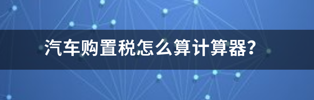 汽车购置税怎么算计算器？ 汽车购置税计算器