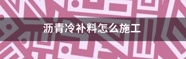 沥青冷补料施工方法？ 沥青冷补料