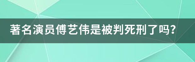 著名演员傅艺伟是被判死刑了吗？ 国家著名女演员被判死刑