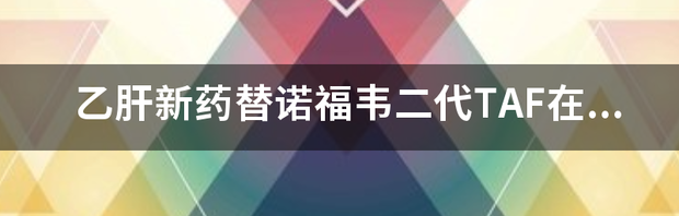 国产原研药即将获批，乙肝患者迎来首个国产口服创新药 替诺福韦二代国内上市