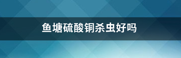 鱼塘硫酸铜杀虫好吗 环烷酸铜杀虫