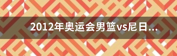 2012年奥运会男篮vs尼日利亚比分 中国vs尼日利亚男篮回放