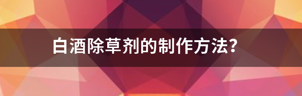 白酒除草剂的制作方法？ 除草剂的制作方法