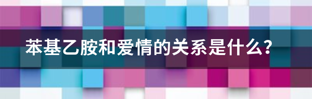 苯基乙胺和爱情的关系是什么？ 苯基乙胺和爱情的关系