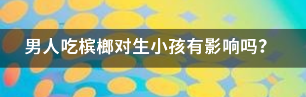 男人吃槟榔对生小孩有影响吗？ 吃槟榔对男性功能有影响吗