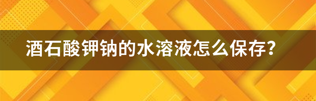 酒石酸钾钠的水溶液怎么保存？ 酒石酸钾钠溶液怎么储存