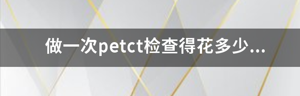 做一次PET-CT费用是多少 petct多少钱做一次