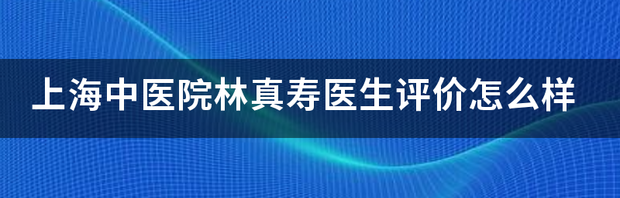 上海中医院林真寿医生评价怎么样 上海中医院