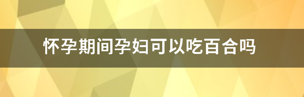 怀孕期间孕妇可以吃百合吗 孕妇可以吃百合吗