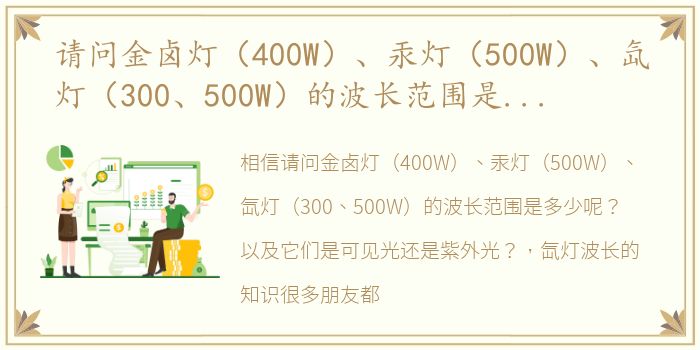 请问金卤灯（400W）、汞灯（500W）、氙灯（300、500W）的波长范围是多少呢？以及它们是可见光还是紫外光？ 氙灯波长