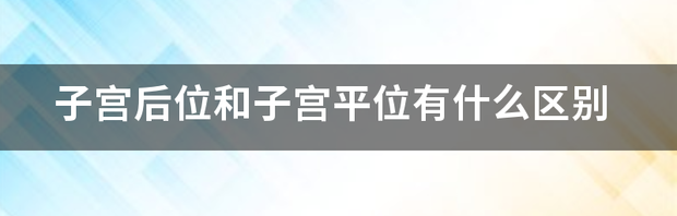 子宫后位和子宫平位有什么区别 子宫后位