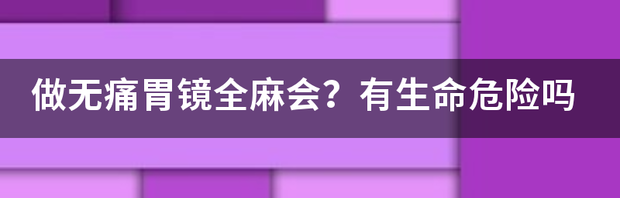 做无痛胃镜全麻会？有生命危险吗 做无痛胃镜有危险吗