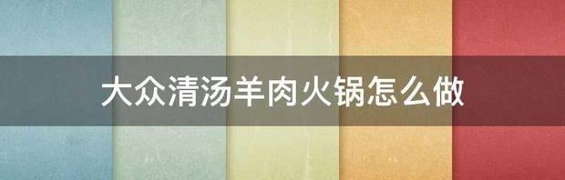 大众清汤羊肉火锅怎么做 清汤羊肉怎么做