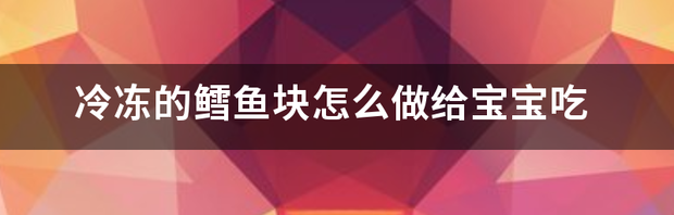 冷冻的鳕鱼块怎么做给宝宝吃 鳕鱼怎么做给宝宝吃