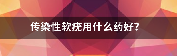 传染性软疣用什么药好？ 传染性软疣用什么药