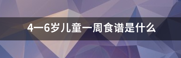 4一6岁儿童一周食谱是什么 4一6岁儿童一周食谱表