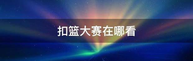 扣篮大赛在哪看 2020年扣篮大赛