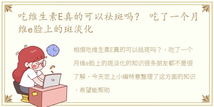 吃维生素E真的可以祛斑吗？ 吃了一个月维e脸上的斑淡化