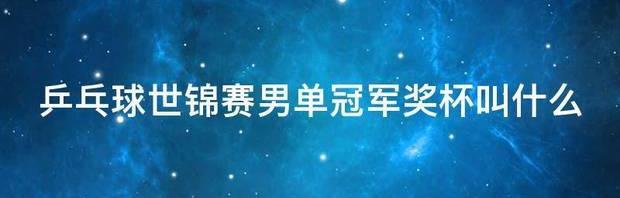 乒乓球世锦赛男单冠军奖杯叫什么 世乒赛男单冠军奖杯是什么