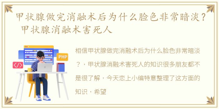 甲状腺做完消融术后为什么脸色非常暗淡？ 甲状腺消融术害死人