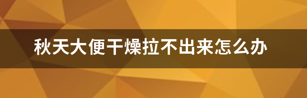 秋天大便干燥拉不出来怎么办 大便干燥拉不出来堵在肛门怎么办