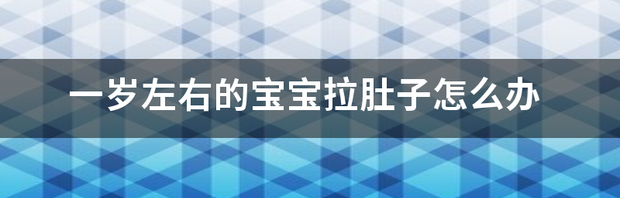 一岁左右的宝宝拉肚子怎么办 1周岁宝宝拉肚子该怎么办