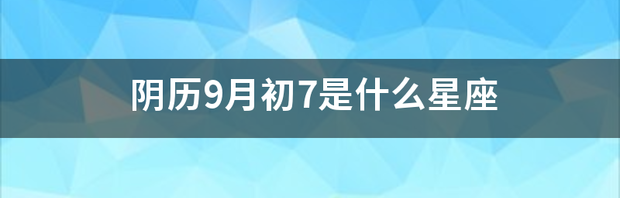 阴历9月初7是什么星座 阴历9月7日是什么星座