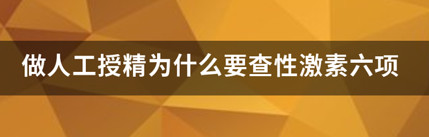 做人工授精为什么要查性激素六项 什么人需要做激素六项